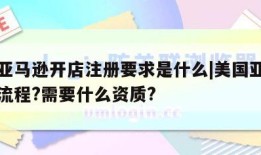 美国亚马逊开店注册要求是什么|美国亚马逊开店流程?需要什么资质?