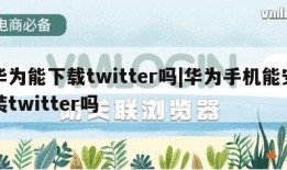 华为能下载twitter吗|华为手机能安装twitter吗