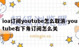 ioa订阅youtube怎么取消-youtube右下角订阅怎么关