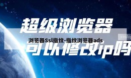 浏览器Ssl指纹-指纹浏览器ads