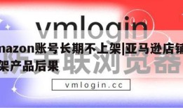 Amazon账号长期不上架|亚马逊店铺不上架产品后果