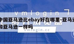 在中国亚马逊比ebay好在哪里-亚马逊中国和亚马逊一样吗