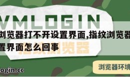 指纹浏览器打不开设置界面,指纹浏览器打不开设置界面怎么回事