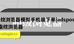 指纹浏览器模拟手机端下单|adspower指纹浏览器