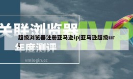 超级浏览器注册亚马逊ip|亚马逊超级url