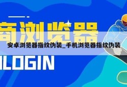 安卓浏览器指纹伪装_手机浏览器指纹伪装