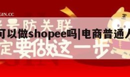 电商可以做shopee吗|电商普通人可以做吗