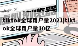 tiktok全球用户量2021|tiktok全球用户量10亿