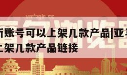 亚马逊新账号可以上架几款产品|亚马逊新账号可以上架几款产品链接