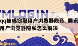 腾讯qq被曝窃取用户浏览器隐私_腾讯被曝窃取用户浏览器隐私怎么解决