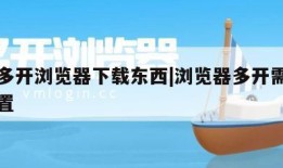 小号多开浏览器下载东西|浏览器多开需要什么配置