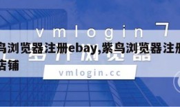 紫鸟浏览器注册ebay,紫鸟浏览器注册不了店铺