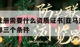 亚马逊注册需要什么资质证书|亚马逊平台注册需要哪三个条件