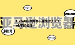 tiktok账号国内不能关注,tik tok不能关注