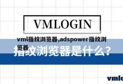 vml指纹浏览器,adspower指纹浏览器