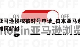 日本亚马逊侵权被封号申请_日本亚马逊买家账号如何解封