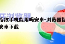 浏览器指纹手机能用吗安卓-浏览器指纹手机能用吗安卓下载