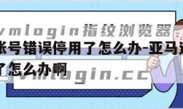 亚马逊账号错误停用了怎么办-亚马逊账号错误停用了怎么办啊