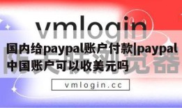 国内给paypal账户付款|paypal中国账户可以收美元吗