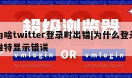 为啥twitter登录时出错|为什么登录推特显示错误