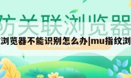 指纹浏览器不能识别怎么办|mu指纹浏览器