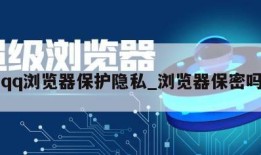 qq浏览器保护隐私_浏览器保密吗