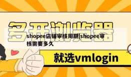 shopee店铺审核周期|shopee审核需要多久