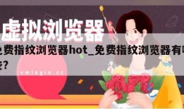 免费指纹浏览器hot_免费指纹浏览器有哪些?