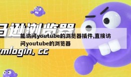 能访问youtube的浏览器插件,直接访问youtube的浏览器