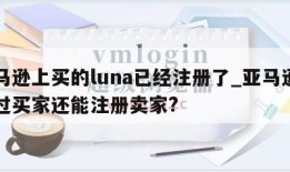 亚马逊上买的luna已经注册了_亚马逊注册过买家还能注册卖家?