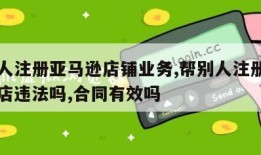 帮别人注册亚马逊店铺业务,帮别人注册亚马逊网店违法吗,合同有效吗