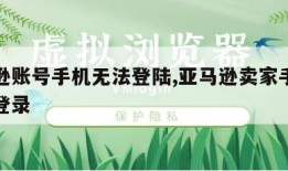 亚马逊账号手机无法登陆,亚马逊卖家手机端无法登录