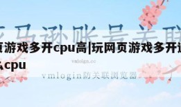 网页游戏多开cpu高|玩网页游戏多开适合什么cpu