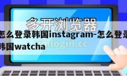 怎么登录韩国instagram-怎么登录韩国watcha