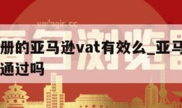 自己注册的亚马逊vat有效么_亚马逊自己注册能通过吗