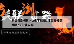 抖音海外版tiktok下载量,抖音海外版tiktok下载安卓