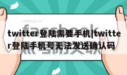 twitter登陆需要手机|twitter登陆手机号无法发送确认码