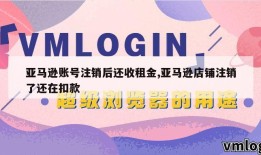 亚马逊账号注销后还收租金,亚马逊店铺注销了还在扣款