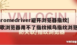 chromedriver避开浏览器指纹|谷歌浏览器用不了指纹候鸟指纹浏览器