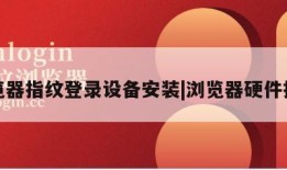 浏览器指纹登录设备安装|浏览器硬件指纹